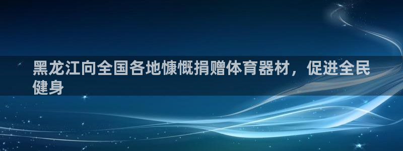 尊龙凯时是不是合法：黑龙江向全国各地慷慨捐赠体育器材